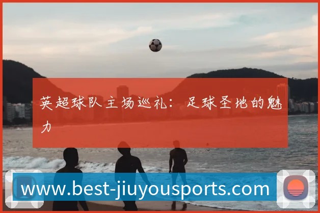 英超球队主场巡礼:足球圣地的魅力